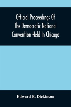 Official Proceedings Of The Democratic National Convention Held In Chicago, Ill., July 7Th, 8Th, 9Th, 10Th And 11Th, 1896; Containing Also, The Preliminary Proceedings Of The Democratic National Committee. Etc. With An Appendix Containing The Proceeding O - B. Dickinson, Edward