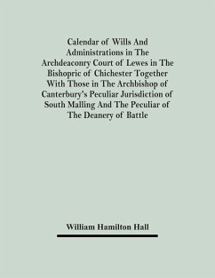 Calendar Of Wills And Administrations In The Archdeaconry Court Of Lewes In The Bishopric Of Chichester Together With Those In The Archbishop Of Canterbury's Peculiar Jurisdiction Of South Malling And The Peculiar Of The Deanery Of Battle - Hamilton Hall, William