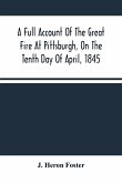 A Full Account Of The Great Fire At Pittsburgh, On The Tenth Day Of April, 1845