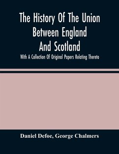 The History Of The Union Between England And Scotland, With A Collection Of Original Papers Relating Thereto - Defoe, Daniel; Chalmers, George