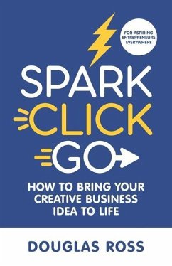 Spark Click Go: How to Bring Your Creative Business Idea to Life - Ross, Douglas