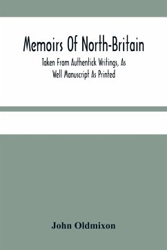 Memoirs Of North-Britain, Taken From Authentick Writings, As Well Manuscript As Printed. In Which It Is Prov'D, That The Scots Nation Have Always Been Zealous In The Defence Of The Protestant Religion And Liberty - Oldmixon, John