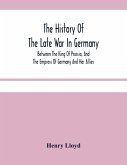 The History Of The Late War In Germany; Between The King Of Prussia, And The Empress Of Germany And Her Allies