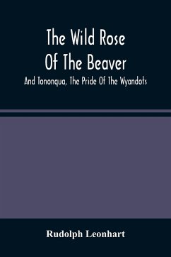 The Wild Rose Of The Beaver ; And Tononqua, The Pride Of The Wyandots - Leonhart, Rudolph