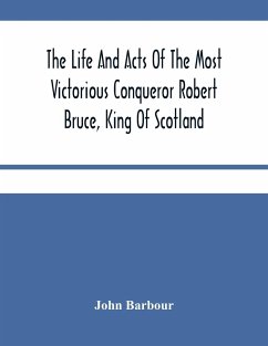 The Life And Acts Of The Most Victorious Conqueror Robert Bruce, King Of Scotland - Barbour, John