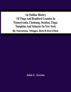 An Outline History Of Tioga And Bradford Counties In Pennsylvania, Chemung, Steuben, Tioga, Tompkins And Schuyler In New York - L. Sexton, John