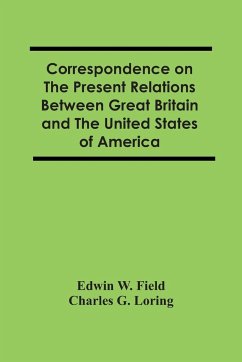 Correspondence On The Present Relations Between Great Britain And The United States Of America - W. Field, Edwin; G. Loring, Charles