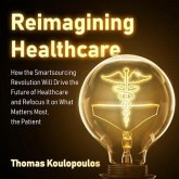 Reimagining Healthcare Lib/E: How the Smartsourcing Revolution Will Drive the Future of Healthcare and Refocus It on What Matters Most, the Patient
