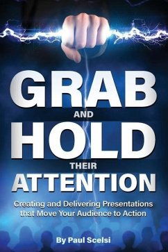 Grab and Hold Their Attention: Creating and Delivering Presentations that Move Your Audience to Action - Scelsi, Paul B.