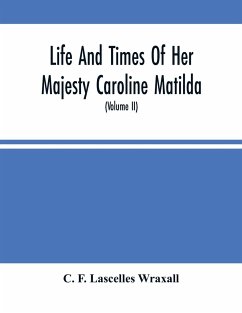 Life And Times Of Her Majesty Caroline Matilda, Queen Of Denmark And Norway, And Sister Of H. M. George Iii Of England, From Family Documents And Private State Archives (Volume Ii) - F. Lascelles Wraxall, C.