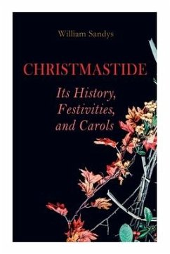 Christmastide - Its History, Festivities, and Carols - Sandys, William