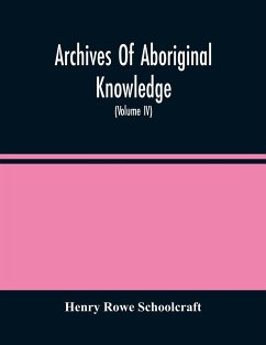 Archives Of Aboriginal Knowledge. Containing All The Original Paper Laid Before Congress Respecting The History, Antiquities, Language, Ethnology, Pictography, Rites, Superstitions, And Mythology, Of The Indian Tribes Of The United States (Volume Iv) - Rowe Schoolcraft, Henry