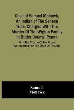 Cover Case Of Samuel Mohawk, An Indian Of The Seneca Tribe, Charged With The Murder Of The Wigton Family In Butler County, Penna. With The Charge Of The Court, As Reported For The Spirit Of The Age