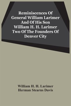 Reminiscences Of General William Larimer And Of His Son William H. H. Larimer Two Of The Founders Of Denver City - H. H. Larimer, William; Stearns Davis, Herman