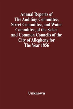 Annual Reports Of The Auditing Committee, Street Committee, And Water Committee, Of The Select And Common Councils Of The City Of Allegheny For The Year 1856 , Together With A Tabular Statement Of The Grading And Paving Of Streets, In Allegheny City, So F - Unknown