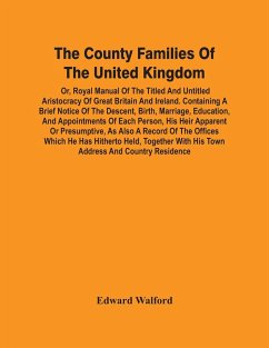 The County Families Of The United Kingdom; Or, Royal Manual Of The Titled And Untitled Aristocracy Of Great Britain And Ireland. Containing A Brief Notice Of The Descent, Birth, Marriage, Education, And Appointments Of Each Person, His Heir Apparent Or Pr - Walford, Edward