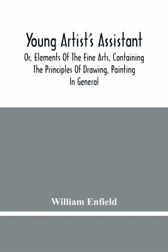 Young Artist'S Assistant; Or, Elements Of The Fine Arts, Containing The Principles Of Drawing, Painting In General, Crayon Painting, Oil Painting, Portrait Painting, Miniature Painting, Designing, Colouring, Engraving, &C., &C - Enfield, William