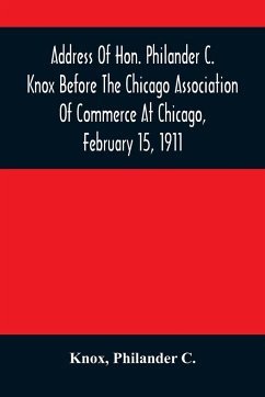 Address Of Hon. Philander C. Knox Before The Chicago Association Of Commerce At Chicago, February 15, 1911 - Knox; C., Philander