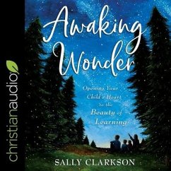 Awaking Wonder Lib/E: Opening Your Child's Heart to the Beauty of Learning - Clarkson, Sally