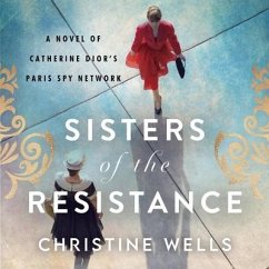 Sisters of the Resistance: A Novel of Catherine Dior's Paris Spy Network - Wells, Christine