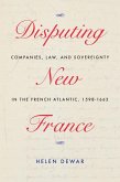 Disputing New France: Companies, Law, and Sovereignty in the French Atlantic, 1598-1663 Volume 7