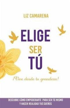 Elige Ser Tú: ¡Vive desde tu grandeza! - Camarena Huamaní, Liz