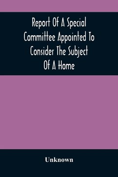 Report Of A Special Committee Appointed To Consider The Subject Of A Home: To Be Connected With The Institution As A Retreat For The Adult Blind Who H - Unknown