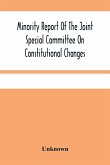 Minority Report Of The Joint Special Committee On Constitutional Changes: Made To The General Assembly At Its January Session, A.D. 1887
