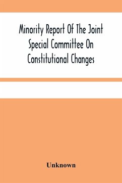 Minority Report Of The Joint Special Committee On Constitutional Changes: Made To The General Assembly At Its January Session, A.D. 1887 - Unknown