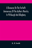 A Discourse On The Fortieth Anniversary Of The Author'S Ministry In Pittsburgh And Allegheny