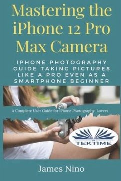 Mastering The IPhone 12 Pro Max Camera: IPhone Photography Guide Taking Pictures Like A Pro Even As A SmartPhone Beginner - James Nino