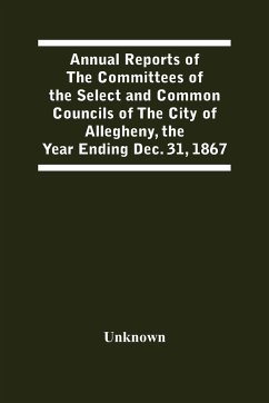 Annual Reports Of The Committees Of The Select And Common Councils Of The City Of Allegheny, With The Report Of The City Controller And Other City Officers, Also, Statements Of The Accounts Of The Various City Officers, Report Of The Directors Of The Poor - Unknown