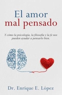El amor mal pensado: Y cómo la psicología, la filosofía y la fe nos pueden ayudar a pensarlo bien - Lopez, Enrique E.