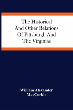 The Historical And Other Relations Of Pittsburgh And The Virginias - Alexander Maccorkle, William