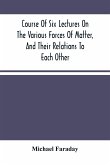 Course Of Six Lectures On The Various Forces Of Matter, And Their Relations To Each Other