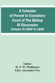 A Calendar Of Proved In Consistory Court Of The Bishop Of Gloucester (Volume Ii) 1660 To 1800