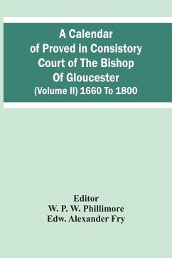 A Calendar Of Proved In Consistory Court Of The Bishop Of Gloucester (Volume Ii) 1660 To 1800 - Alexander Fry, Edw.