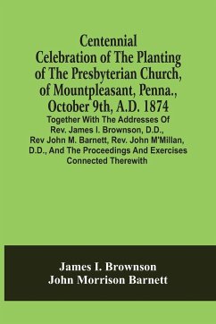 Centennial Celebration Of The Planting Of The Presbyterian Church, Of Mountpleasant, Penna., October 9Th, A.D. 1874 - I. Brownson, James; Morrison Barnett, John