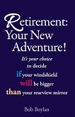 Retirement: Your New Adventure!: It's Your Choice to Decide If Your Windshield Will Be Bigger Than Your Rearview Mirror