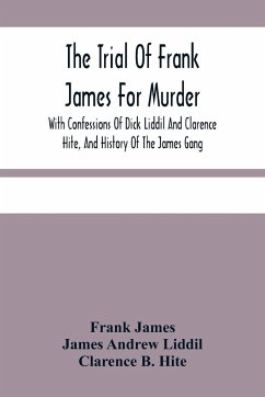 The Trial Of Frank James For Murder. With Confessions Of Dick Liddil And Clarence Hite, And History Of The James Gang - James, Frank; Andrew Liddil, James