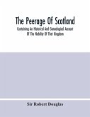 The Peerage Of Scotland; Containing An Historical And Genealogical Account Of The Nobility Of That Kingdom, From Their Origin To The Present Generation
