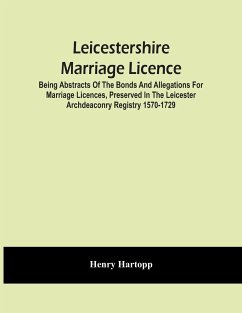 Leicestershire Marriage Licence; Being Abstracts Of The Bonds And Allegations For Marriage Licences, Preserved In The Leicester Archdeaconry Registry 1570-1729 - Hartopp, Henry