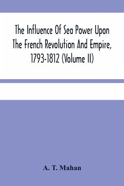The Influence Of Sea Power Upon The French Revolution And Empire, 1793-1812 (Volume II) - T. Mahan, A.