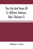 The Life And Times Of Sir William Johnson, Bart. (Volume I)