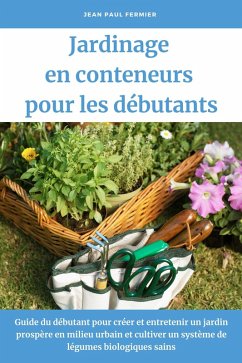 Jardinage en conteneurs pour les débutants: Guide du débutant pour créer et entretenir un jardin prospère en milieu urbain et cultiver un système de légumes biologiques sains (eBook, ePUB) - Fermier, Jean Paul