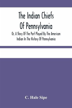 The Indian Chiefs Of Pennsylvania, Or, A Story Of The Part Played By The American Indian In The History Of Pennsylvania - Hale Sipe, C.