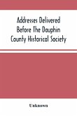 Addresses Delivered Before The Dauphin County Historical Society