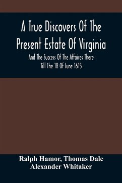 A True Discovers Of The Present Estate Of Virginia, And The Success Of The Affaires There Till The 18 Of Iune 1615.; Together With A Relation Of The Seuerall English Townes And Forts, The Assured Hopes Of That Countries And The Peace Concluded With The In - Hamor, Ralph; Dale, Thomas