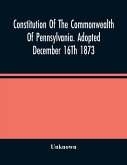 Constitution Of The Commonwealth Of Pennsylvania. Adopted December 16Th 1873
