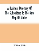 A Business Directory Of The Subscribers To The New Map Of Maine; With A Brief History And Description Of The State